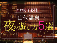 【2024年最新】エロ男子必見！山代温泉の夜の遊び方5選