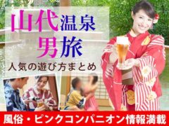 【風俗＆コンパニオン情報】～山代温泉の男旅～人気の遊び方まとめ