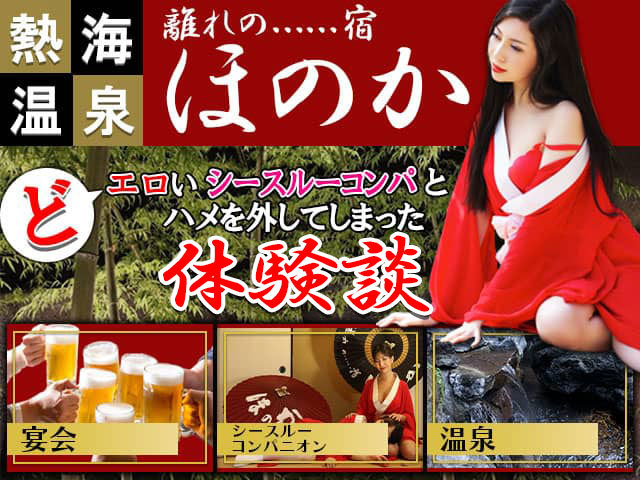 【熱海温泉】離れの宿ほのかで、どエロいシースルーコンパとハメを外した体験談